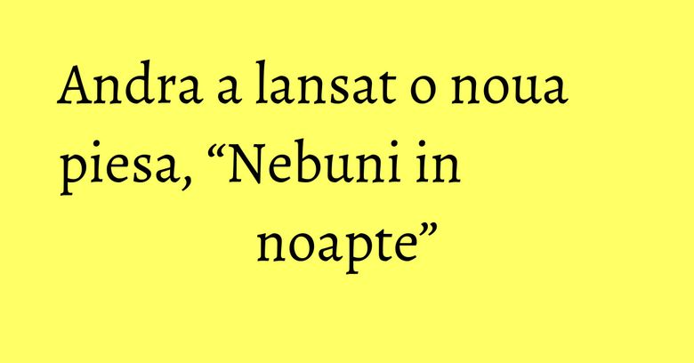 Andra a lansat o noua piesa, “Nebuni in noapte” Andra a lansat o noua piesa, “Nebuni in noapte”