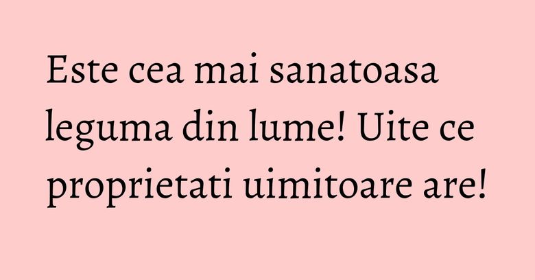 Este cea mai sanatoasa leguma din lume! Uite ce proprietati uimitoare are!