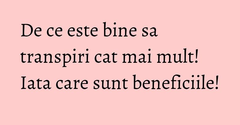 De ce este bine sa transpiri cat mai mult! Iata care sunt beneficiile!