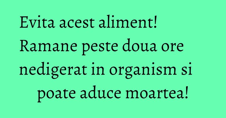 Evita acest aliment! Ramane peste doua ore nedigerat in organism si poate aduce moartea! Evita acest aliment! Ramane peste doua ore nedigerat in organism si poate aduce moartea!