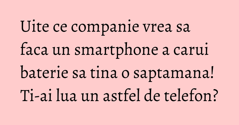Uite ce companie vrea sa faca un smartphone a carui baterie sa tina o saptamana! Ti-ai lua un astfel de telefon? Uite ce companie vrea sa faca un smartphone a carui baterie sa tina o saptamana! Ti-ai lua un astfel de telefon?