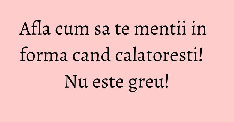 Afla cum sa te mentii in forma cand calatoresti! Nu este greu! Afla cum sa te mentii in forma cand calatoresti! Nu este greu!