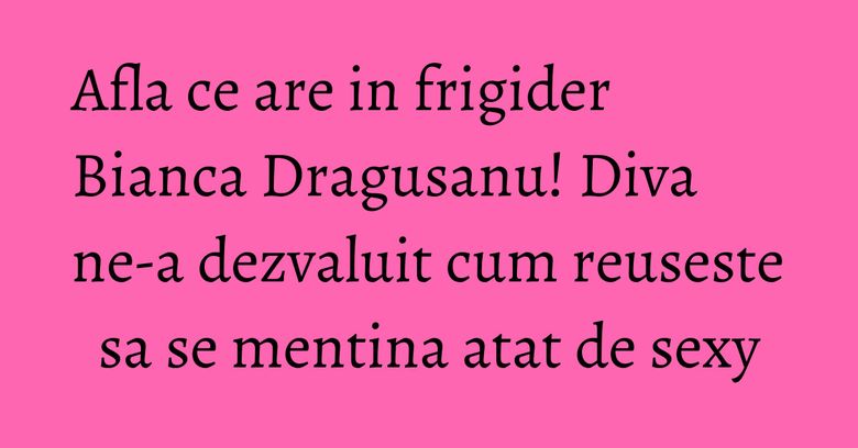 Afla ce are in frigider Bianca Dragusanu! Diva ne-a dezvaluit cum reuseste sa se mentina atat de sexy Afla ce are in frigider Bianca Dragusanu! Diva ne-a dezvaluit cum reuseste sa se mentina atat de sexy
