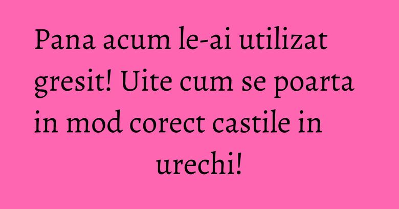 Pana acum le-ai utilizat gresit! Uite cum se poarta in mod corect castile in urechi! Pana acum le-ai utilizat gresit! Uite cum se poarta in mod corect castile in urechi!