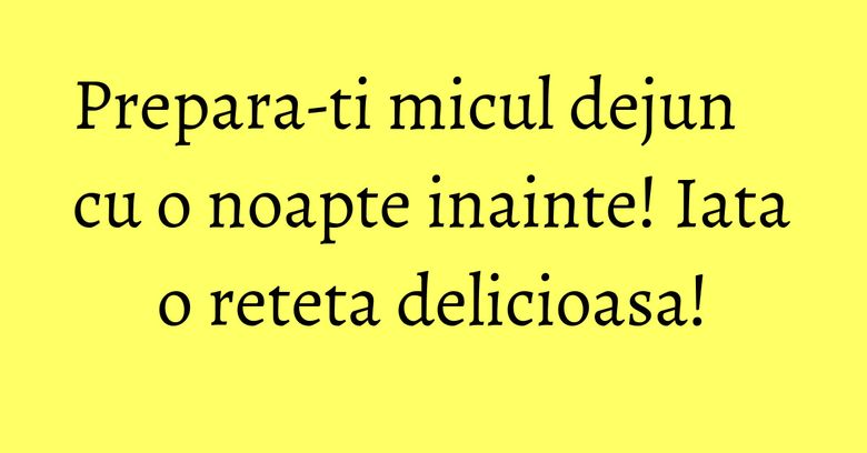 Prepara-ti micul dejun cu o noapte inainte! Iata o reteta delicioasa!