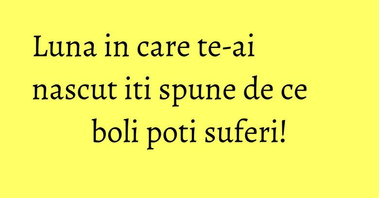 Luna in care te-ai nascut iti spune de ce boli poti suferi! Luna in care te-ai nascut iti spune de ce boli poti suferi!