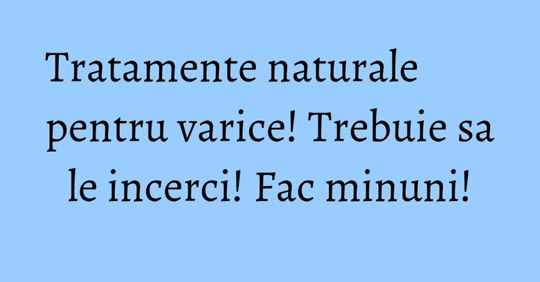 Tratamente naturale pentru varice! Trebuie sa le incerci! Fac minuni! Tratamente naturale pentru varice! Trebuie sa le incerci! Fac minuni!