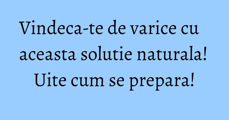 Vindeca-te de varice cu aceasta solutie naturala! Uite cum se prepara! Vindeca-te de varice cu aceasta solutie naturala! Uite cum se prepara!