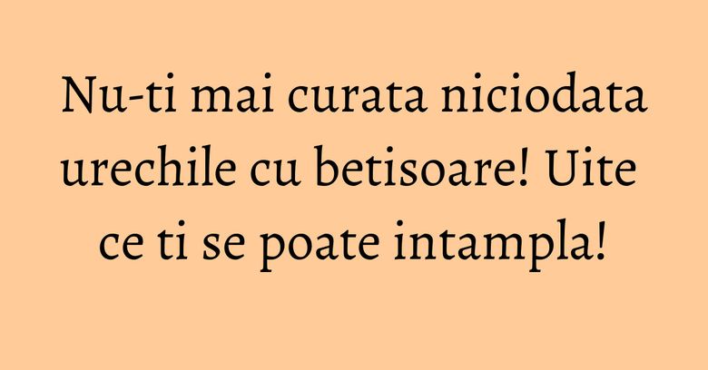 Nu-ti mai curata niciodata urechile cu betisoare! Uite ce ti se poate intampla! Nu-ti mai curata niciodata urechile cu betisoare! Uite ce ti se poate intampla!