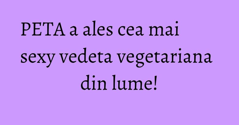 PETA a ales cea mai sexy vedeta vegetariana din lume! PETA a ales cea mai sexy vedeta vegetariana din lume!