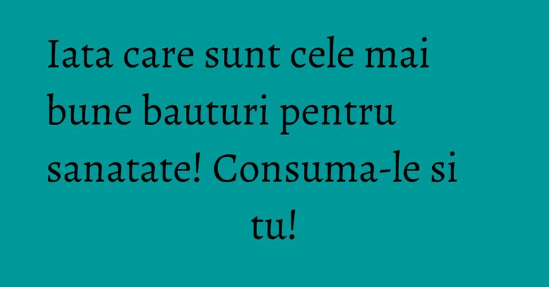 Iata care sunt cele mai bune bauturi pentru sanatate! Consuma-le si tu! Iata care sunt cele mai bune bauturi pentru sanatate! Consuma-le si tu!