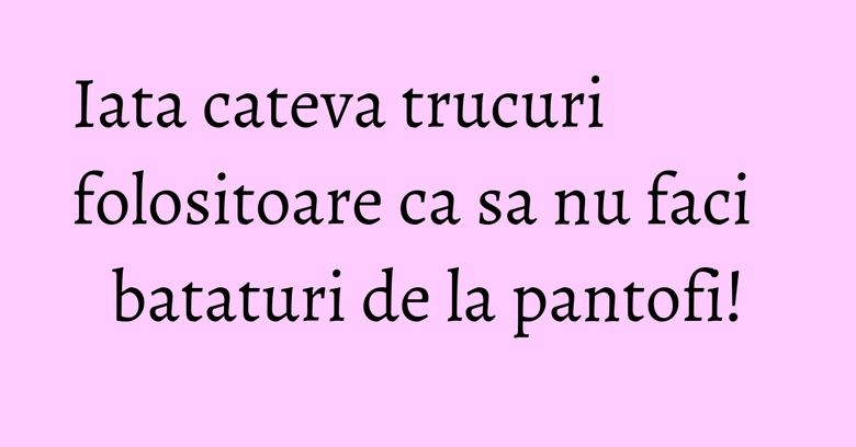 Iata cateva trucuri folositoare ca sa nu faci bataturi de la pantofi! Iata cateva trucuri folositoare ca sa nu faci bataturi de la pantofi!