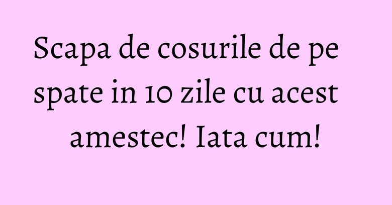 Scapa de cosurile de pe spate in 10 zile cu acest amestec! Iata cum! Scapa de cosurile de pe spate in 10 zile cu acest amestec! Iata cum!