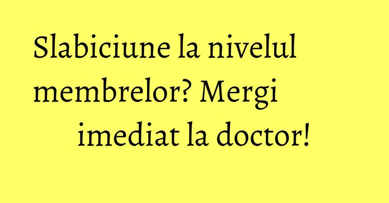 Slabiciune la nivelul membrelor? Mergi imediat la doctor! Slabiciune la nivelul membrelor? Mergi imediat la doctor!