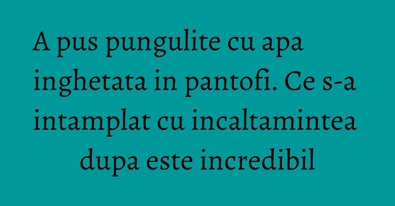 A pus pungulite cu apa inghetata in pantofi. Ce s-a intamplat cu incaltamintea dupa este incredibil A pus pungulite cu apa inghetata in pantofi. Ce s-a intamplat cu incaltamintea dupa este incredibil