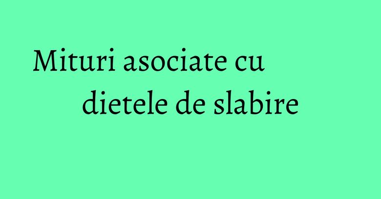 Mituri asociate cu dietele de slabire Mituri asociate cu dietele de slabire