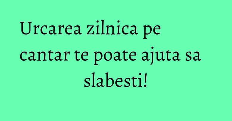 Urcarea zilnica pe cantar te poate ajuta sa slabesti! Urcarea zilnica pe cantar te poate ajuta sa slabesti!