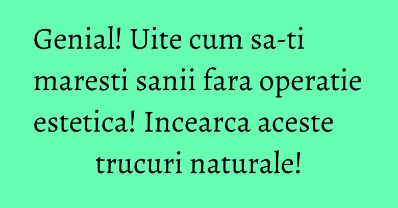 Genial! Uite cum sa-ti maresti sanii fara operatie estetica! Incearca aceste trucuri naturale! Genial! Uite cum sa-ti maresti sanii fara operatie estetica! Incearca aceste trucuri naturale!