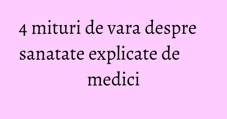 4 mituri de vara despre sanatate explicate de medici