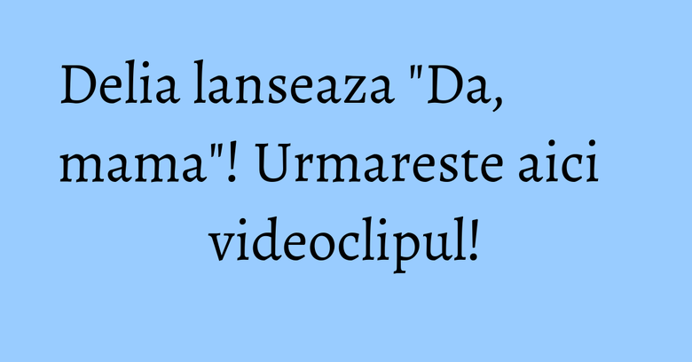 Delia lanseaza "Da, mama"! Urmareste aici videoclipul! Delia lanseaza "Da, mama"! Urmareste aici videoclipul!