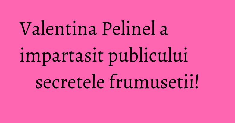 Valentina Pelinel a impartasit publicului secretele frumusetii! Valentina Pelinel a impartasit publicului secretele frumusetii!