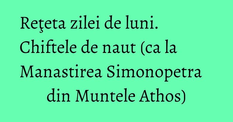 Reţeta zilei de luni. Chiftele de naut (ca la Manastirea Simonopetra din Muntele Athos) Reţeta zilei de luni. Chiftele de naut (ca la Manastirea Simonopetra din Muntele Athos)