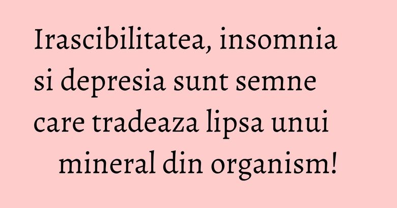 Irascibilitatea, insomnia si depresia sunt semne care tradeaza lipsa unui mineral din organism!