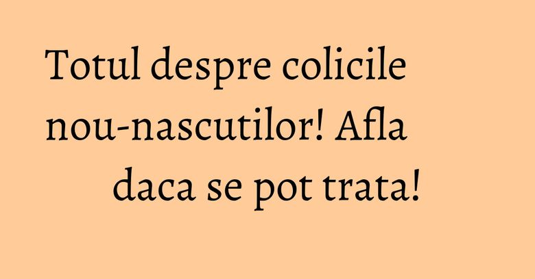 Totul despre colicile nou-nascutilor! Afla daca se pot trata! Totul despre colicile nou-nascutilor! Afla daca se pot trata!