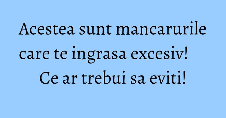 Acestea sunt mancarurile care te ingrasa excesiv! Ce ar trebui sa eviti! Acestea sunt mancarurile care te ingrasa excesiv! Ce ar trebui sa eviti!
