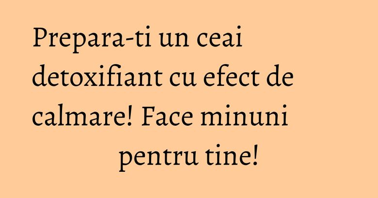 Prepara-ti un ceai detoxifiant cu efect de calmare! Face minuni pentru tine! Prepara-ti un ceai detoxifiant cu efect de calmare! Face minuni pentru tine!