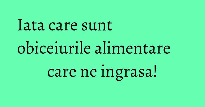 Iata care sunt obiceiurile alimentare care ne ingrasa! Iata care sunt obiceiurile alimentare care ne ingrasa!