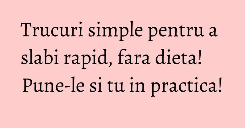 Trucuri simple pentru a slabi rapid, fara dieta! Pune-le si tu in practica!