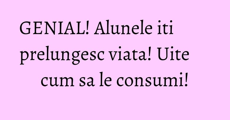 GENIAL! Alunele iti prelungesc viata! Uite cum sa le consumi! GENIAL! Alunele iti prelungesc viata! Uite cum sa le consumi!
