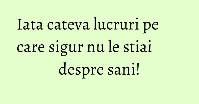 Iata cateva lucruri pe care sigur nu le stiai despre sani! Iata cateva lucruri pe care sigur nu le stiai despre sani!