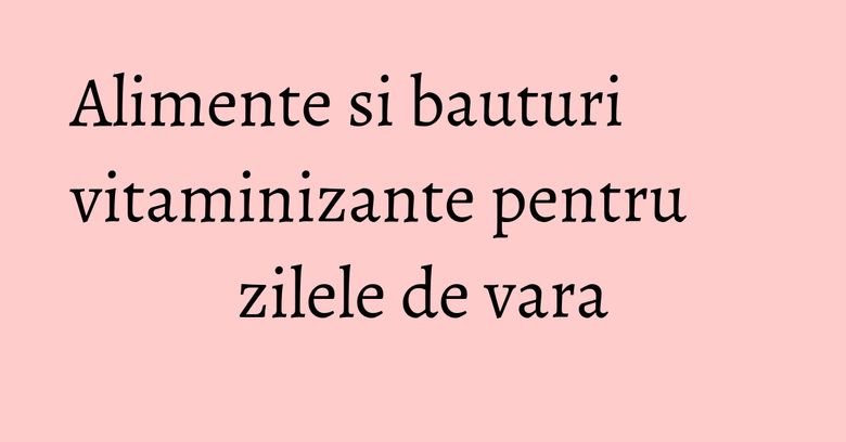 Alimente si bauturi vitaminizante pentru zilele de vara