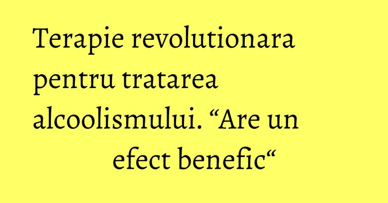 Terapie revolutionara pentru tratarea alcoolismului. “Are un efect benefic“ Terapie revolutionara pentru tratarea alcoolismului. “Are un efect benefic“