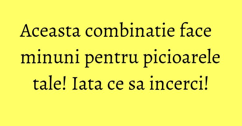 Aceasta combinatie face minuni pentru picioarele tale! Iata ce sa incerci! Aceasta combinatie face minuni pentru picioarele tale! Iata ce sa incerci!