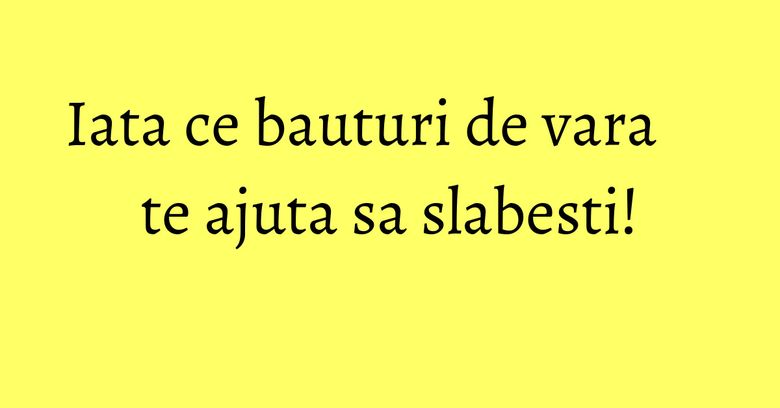 Iata ce bauturi de vara te ajuta sa slabesti!
