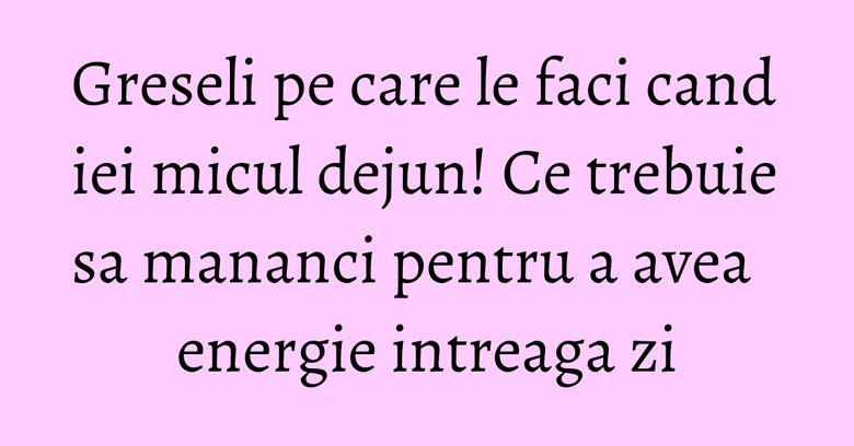 Greseli pe care le faci cand iei micul dejun! Ce trebuie sa mananci pentru a avea energie intreaga zi Greseli pe care le faci cand iei micul dejun! Ce trebuie sa mananci pentru a avea energie intreaga zi
