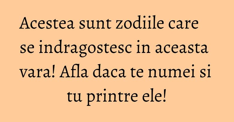 Acestea sunt zodiile care se indragostesc in aceasta vara! Afla daca te numei si tu printre ele!
