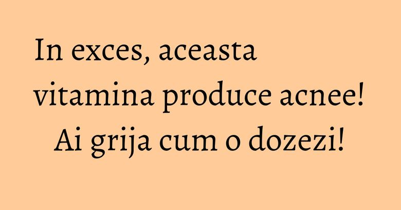 In exces, aceasta vitamina produce acnee! Ai grija cum o dozezi! In exces, aceasta vitamina produce acnee! Ai grija cum o dozezi!