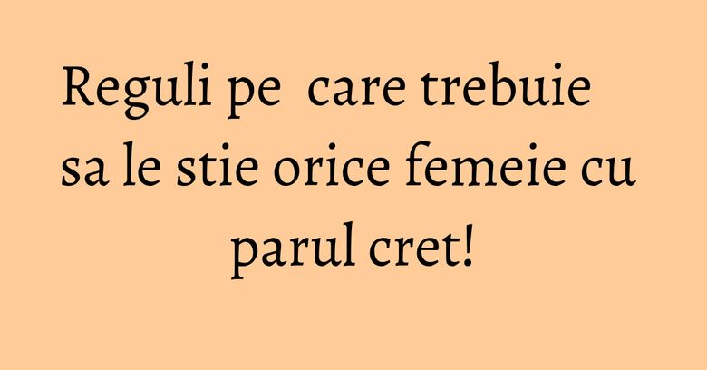 Reguli pe care trebuie sa le stie orice femeie cu parul cret! Reguli pe care trebuie sa le stie orice femeie cu parul cret!
