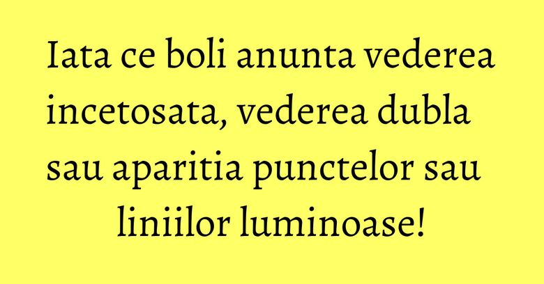 Iata ce boli anunta vederea incetosata, vederea dubla sau aparitia punctelor sau liniilor luminoase! Iata ce boli anunta vederea incetosata, vederea dubla sau aparitia punctelor sau liniilor luminoase!