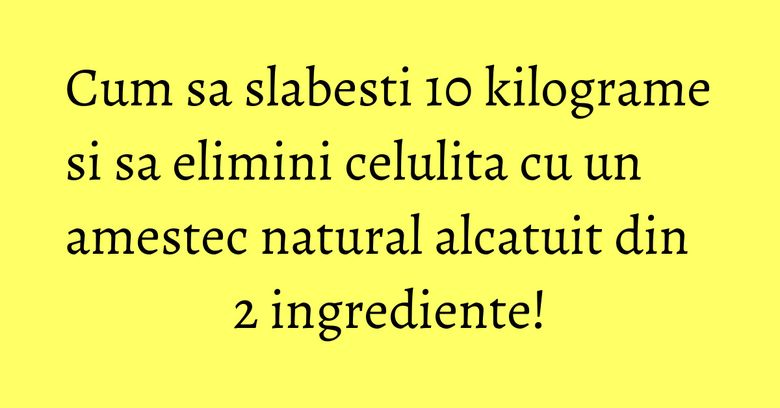 Cum sa slabesti 10 kilograme si sa elimini celulita cu un amestec natural alcatuit din 2 ingrediente! Cum sa slabesti 10 kilograme si sa elimini celulita cu un amestec natural alcatuit din 2 ingrediente!