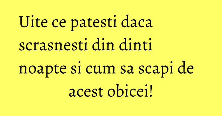 Uite ce patesti daca scrasnesti din dinti noapte si cum sa scapi de acest obicei! Uite ce patesti daca scrasnesti din dinti noapte si cum sa scapi de acest obicei!