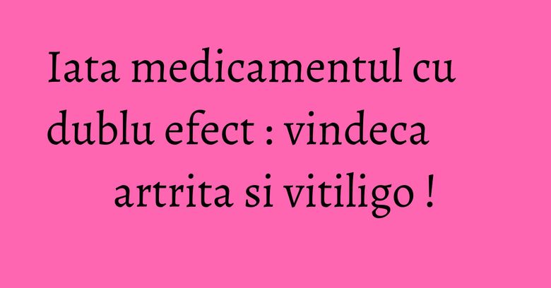 Iata medicamentul cu dublu efect : vindeca artrita si vitiligo ! Iata medicamentul cu dublu efect : vindeca artrita si vitiligo !