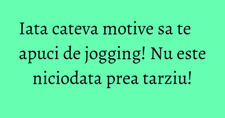 Iata cateva motive sa te apuci de jogging! Nu este niciodata prea tarziu!