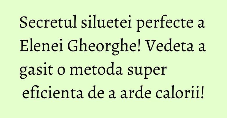 Secretul siluetei perfecte a Elenei Gheorghe! Vedeta a gasit o metoda super eficienta de a arde calorii! Secretul siluetei perfecte a Elenei Gheorghe! Vedeta a gasit o metoda super eficienta de a arde calorii!