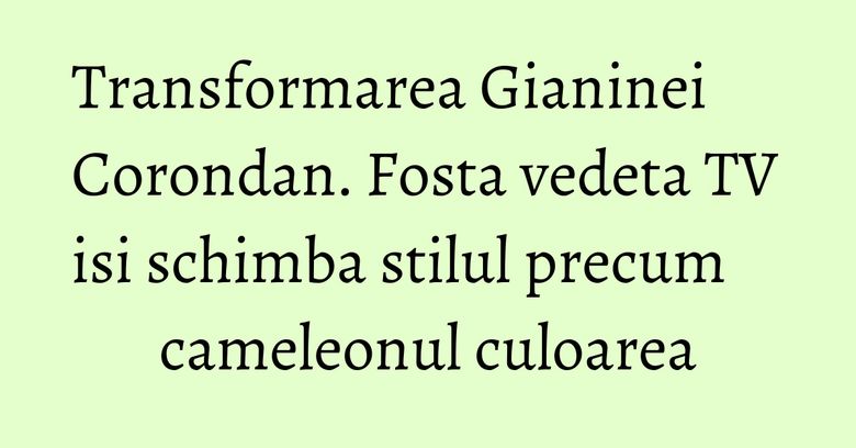 Transformarea Gianinei Corondan. Fosta vedeta TV isi schimba stilul precum cameleonul culoarea