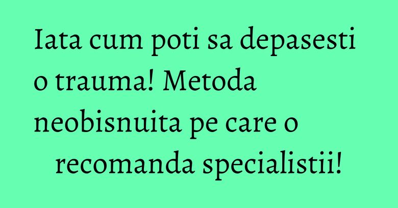 Iata cum poti sa depasesti o trauma! Metoda neobisnuita pe care o recomanda specialistii! Iata cum poti sa depasesti o trauma! Metoda neobisnuita pe care o recomanda specialistii!